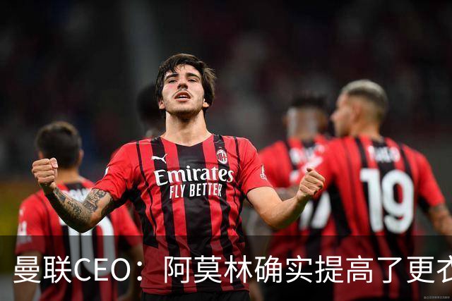 曼联CEO：阿莫林确实提高了更衣室标准，他在这方面值得很多赞誉