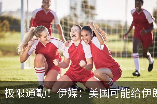 极限通勤！伊媒：美国可能给伊朗发放世界杯小时签证